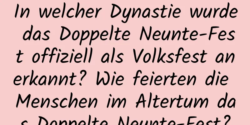 In welcher Dynastie wurde das Doppelte Neunte-Fest offiziell als Volksfest anerkannt? Wie feierten die Menschen im Altertum das Doppelte Neunte-Fest?