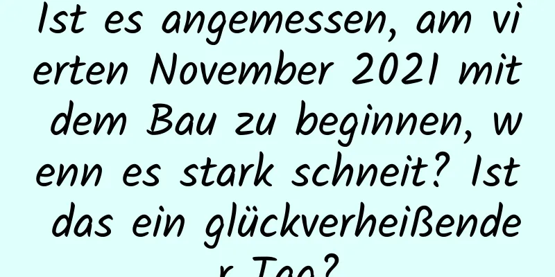 Ist es angemessen, am vierten November 2021 mit dem Bau zu beginnen, wenn es stark schneit? Ist das ein glückverheißender Tag?