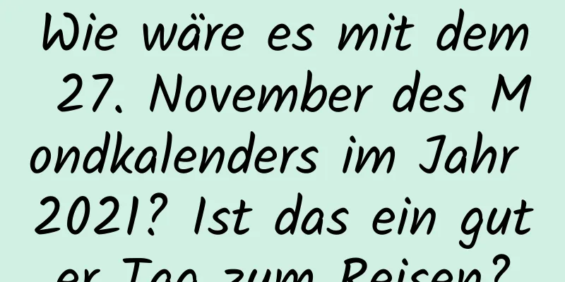 Wie wäre es mit dem 27. November des Mondkalenders im Jahr 2021? Ist das ein guter Tag zum Reisen?