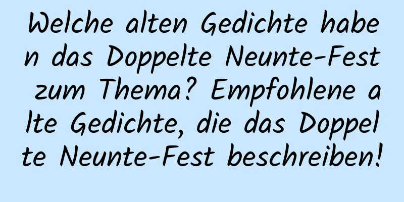 Welche alten Gedichte haben das Doppelte Neunte-Fest zum Thema? Empfohlene alte Gedichte, die das Doppelte Neunte-Fest beschreiben!