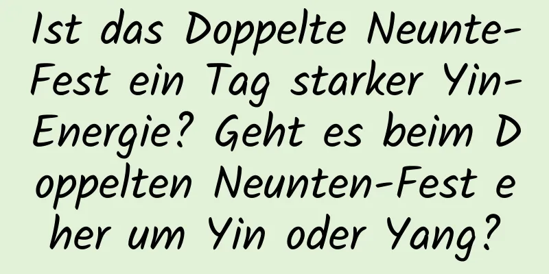 Ist das Doppelte Neunte-Fest ein Tag starker Yin-Energie? Geht es beim Doppelten Neunten-Fest eher um Yin oder Yang?