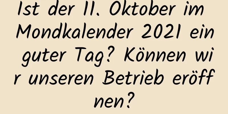 Ist der 11. Oktober im Mondkalender 2021 ein guter Tag? Können wir unseren Betrieb eröffnen?