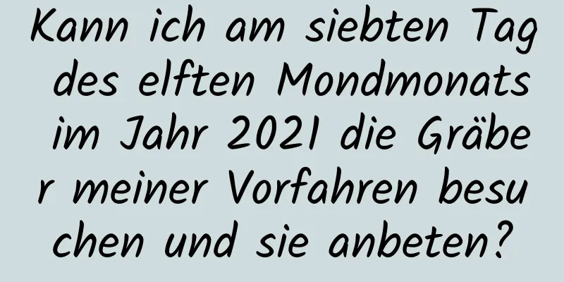 Kann ich am siebten Tag des elften Mondmonats im Jahr 2021 die Gräber meiner Vorfahren besuchen und sie anbeten?