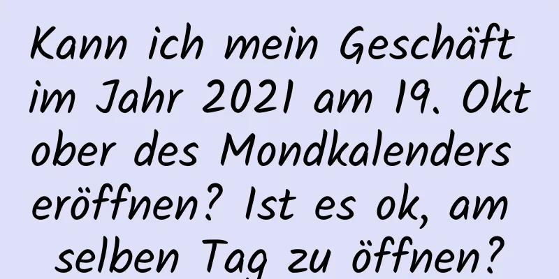 Kann ich mein Geschäft im Jahr 2021 am 19. Oktober des Mondkalenders eröffnen? Ist es ok, am selben Tag zu öffnen?