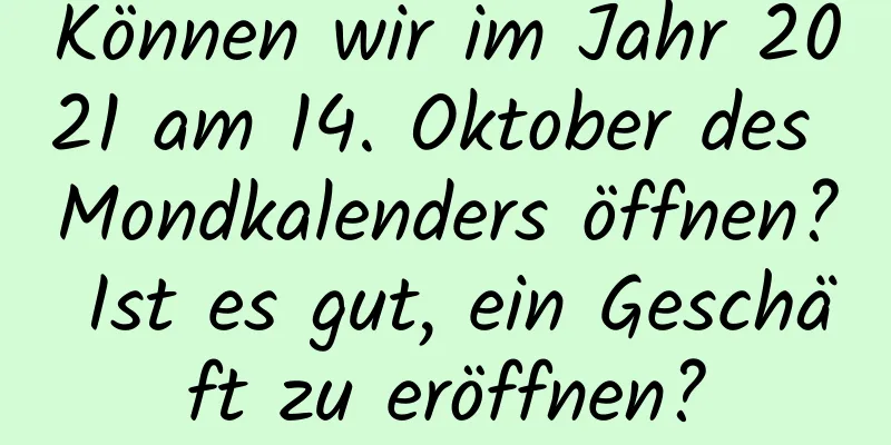 Können wir im Jahr 2021 am 14. Oktober des Mondkalenders öffnen? Ist es gut, ein Geschäft zu eröffnen?