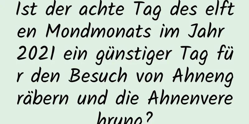 Ist der achte Tag des elften Mondmonats im Jahr 2021 ein günstiger Tag für den Besuch von Ahnengräbern und die Ahnenverehrung?