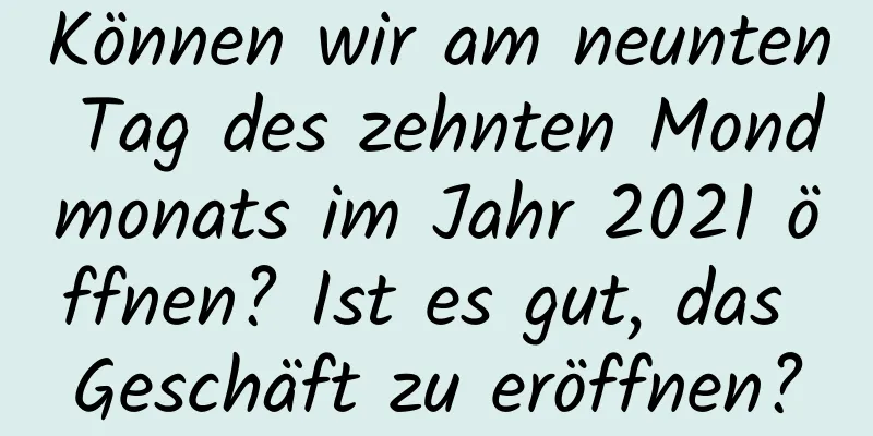 Können wir am neunten Tag des zehnten Mondmonats im Jahr 2021 öffnen? Ist es gut, das Geschäft zu eröffnen?