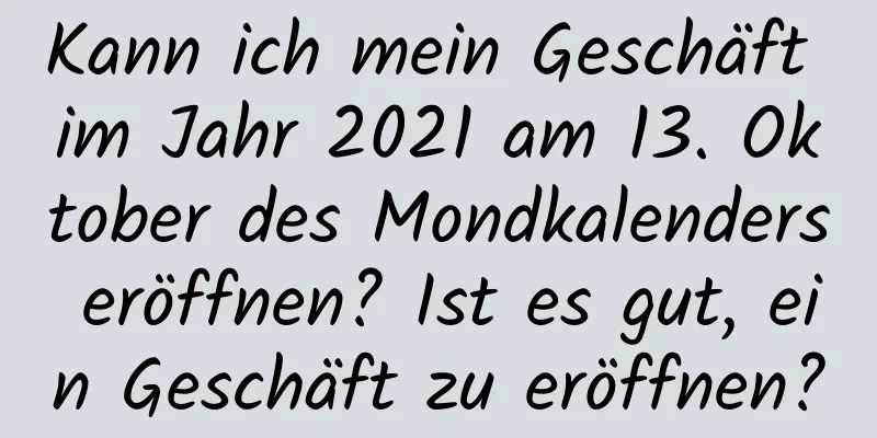 Kann ich mein Geschäft im Jahr 2021 am 13. Oktober des Mondkalenders eröffnen? Ist es gut, ein Geschäft zu eröffnen?