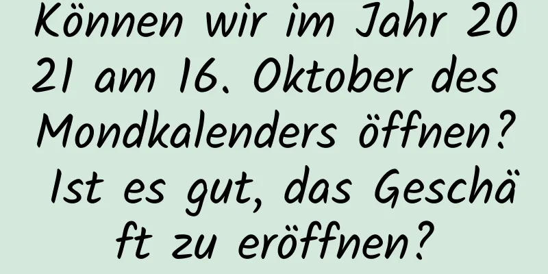 Können wir im Jahr 2021 am 16. Oktober des Mondkalenders öffnen? Ist es gut, das Geschäft zu eröffnen?