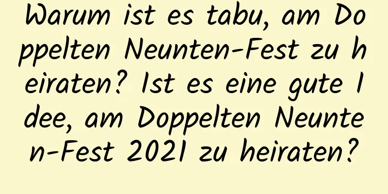 Warum ist es tabu, am Doppelten Neunten-Fest zu heiraten? Ist es eine gute Idee, am Doppelten Neunten-Fest 2021 zu heiraten?