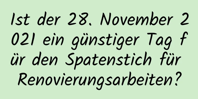 Ist der 28. November 2021 ein günstiger Tag für den Spatenstich für Renovierungsarbeiten?