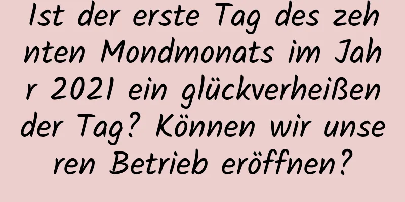 Ist der erste Tag des zehnten Mondmonats im Jahr 2021 ein glückverheißender Tag? Können wir unseren Betrieb eröffnen?