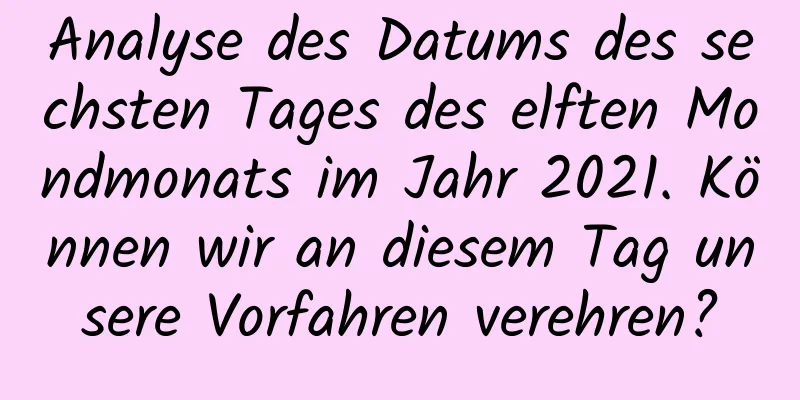 Analyse des Datums des sechsten Tages des elften Mondmonats im Jahr 2021. Können wir an diesem Tag unsere Vorfahren verehren?