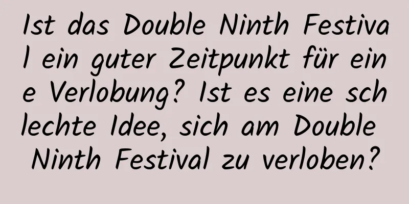 Ist das Double Ninth Festival ein guter Zeitpunkt für eine Verlobung? Ist es eine schlechte Idee, sich am Double Ninth Festival zu verloben?