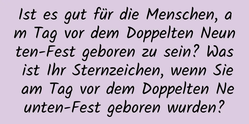 Ist es gut für die Menschen, am Tag vor dem Doppelten Neunten-Fest geboren zu sein? Was ist Ihr Sternzeichen, wenn Sie am Tag vor dem Doppelten Neunten-Fest geboren wurden?