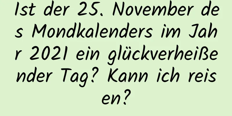 Ist der 25. November des Mondkalenders im Jahr 2021 ein glückverheißender Tag? Kann ich reisen?