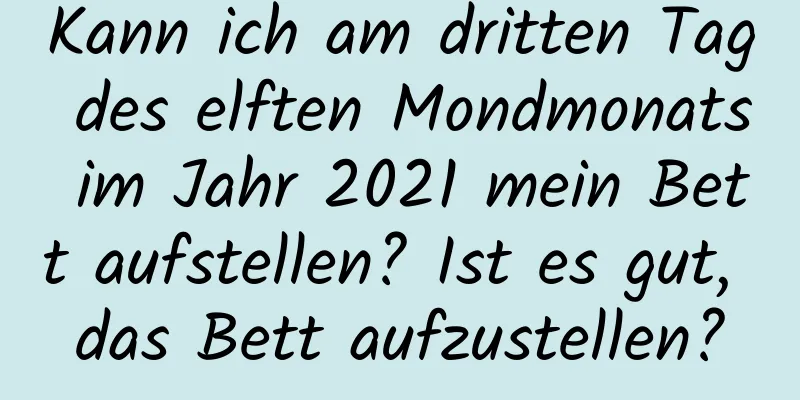 Kann ich am dritten Tag des elften Mondmonats im Jahr 2021 mein Bett aufstellen? Ist es gut, das Bett aufzustellen?