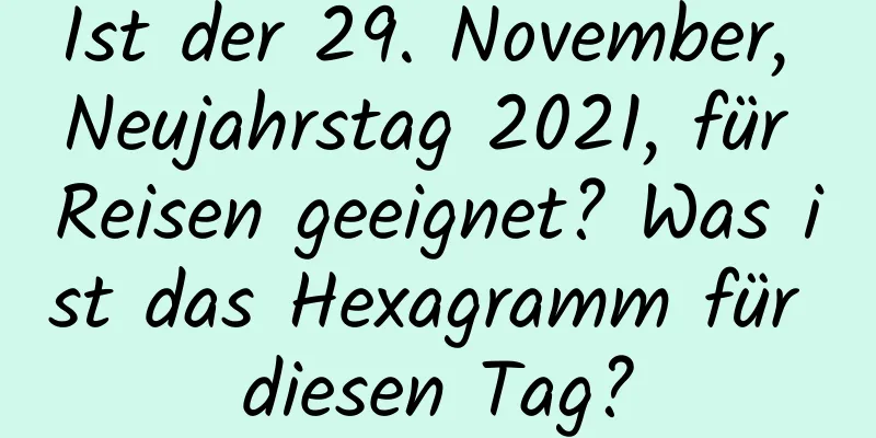 Ist der 29. November, Neujahrstag 2021, für Reisen geeignet? Was ist das Hexagramm für diesen Tag?