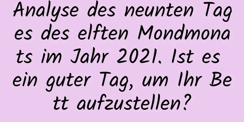 Analyse des neunten Tages des elften Mondmonats im Jahr 2021. Ist es ein guter Tag, um Ihr Bett aufzustellen?