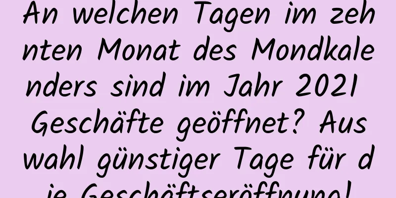 An welchen Tagen im zehnten Monat des Mondkalenders sind im Jahr 2021 Geschäfte geöffnet? Auswahl günstiger Tage für die Geschäftseröffnung!