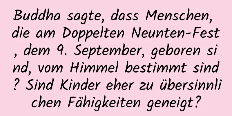 Buddha sagte, dass Menschen, die am Doppelten Neunten-Fest, dem 9. September, geboren sind, vom Himmel bestimmt sind? Sind Kinder eher zu übersinnlichen Fähigkeiten geneigt?