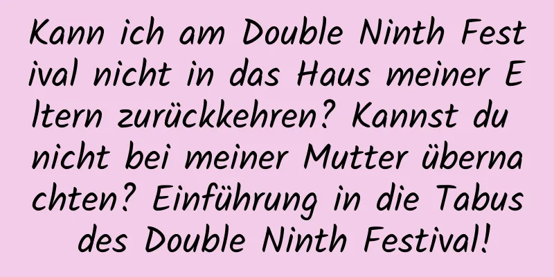 Kann ich am Double Ninth Festival nicht in das Haus meiner Eltern zurückkehren? Kannst du nicht bei meiner Mutter übernachten? Einführung in die Tabus des Double Ninth Festival!