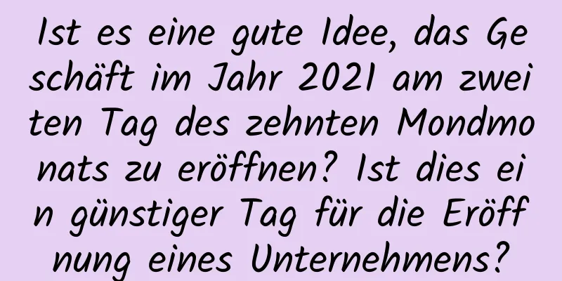 Ist es eine gute Idee, das Geschäft im Jahr 2021 am zweiten Tag des zehnten Mondmonats zu eröffnen? Ist dies ein günstiger Tag für die Eröffnung eines Unternehmens?