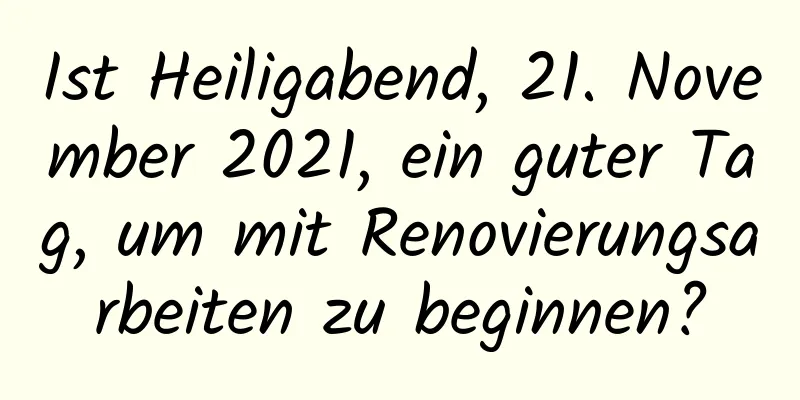 Ist Heiligabend, 21. November 2021, ein guter Tag, um mit Renovierungsarbeiten zu beginnen?