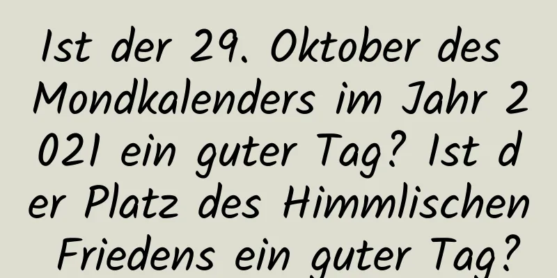 Ist der 29. Oktober des Mondkalenders im Jahr 2021 ein guter Tag? Ist der Platz des Himmlischen Friedens ein guter Tag?