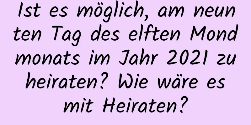 Ist es möglich, am neunten Tag des elften Mondmonats im Jahr 2021 zu heiraten? Wie wäre es mit Heiraten?