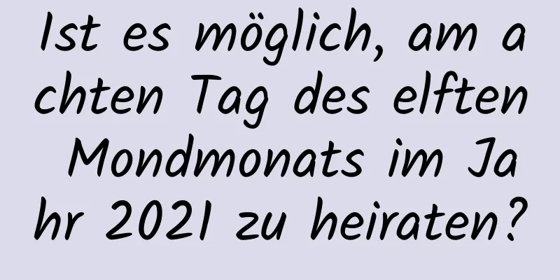 Ist es möglich, am achten Tag des elften Mondmonats im Jahr 2021 zu heiraten?