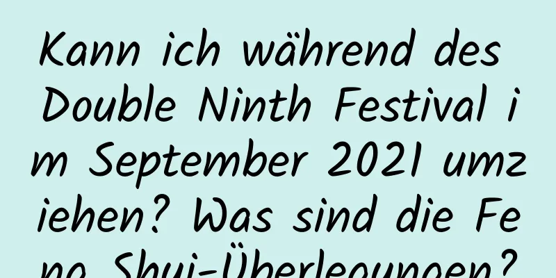 Kann ich während des Double Ninth Festival im September 2021 umziehen? Was sind die Feng Shui-Überlegungen?