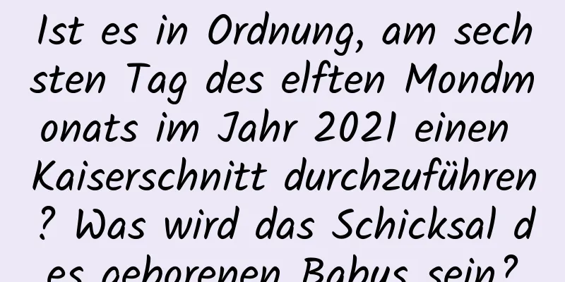 Ist es in Ordnung, am sechsten Tag des elften Mondmonats im Jahr 2021 einen Kaiserschnitt durchzuführen? Was wird das Schicksal des geborenen Babys sein?