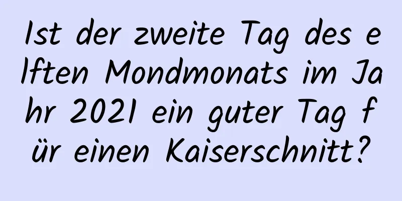 Ist der zweite Tag des elften Mondmonats im Jahr 2021 ein guter Tag für einen Kaiserschnitt?