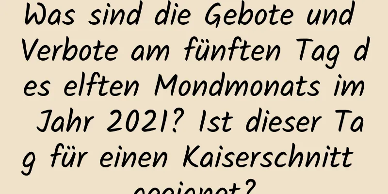 Was sind die Gebote und Verbote am fünften Tag des elften Mondmonats im Jahr 2021? Ist dieser Tag für einen Kaiserschnitt geeignet?