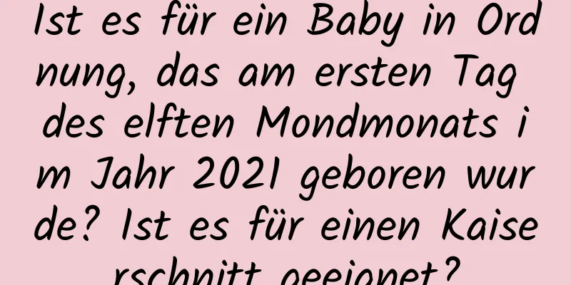 Ist es für ein Baby in Ordnung, das am ersten Tag des elften Mondmonats im Jahr 2021 geboren wurde? Ist es für einen Kaiserschnitt geeignet?