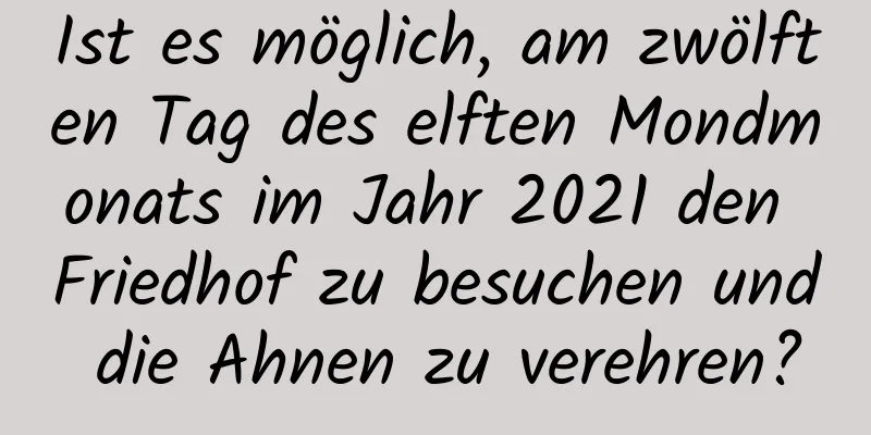 Ist es möglich, am zwölften Tag des elften Mondmonats im Jahr 2021 den Friedhof zu besuchen und die Ahnen zu verehren?