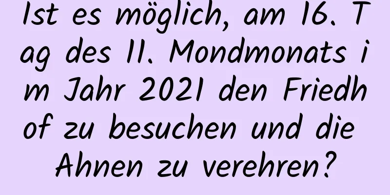 Ist es möglich, am 16. Tag des 11. Mondmonats im Jahr 2021 den Friedhof zu besuchen und die Ahnen zu verehren?