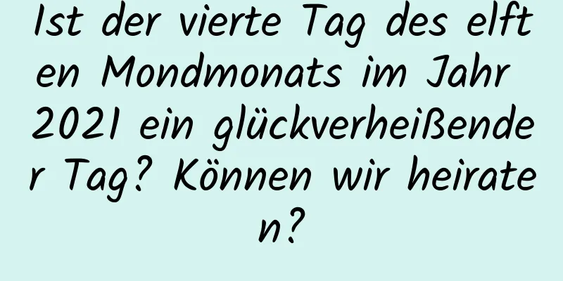 Ist der vierte Tag des elften Mondmonats im Jahr 2021 ein glückverheißender Tag? Können wir heiraten?