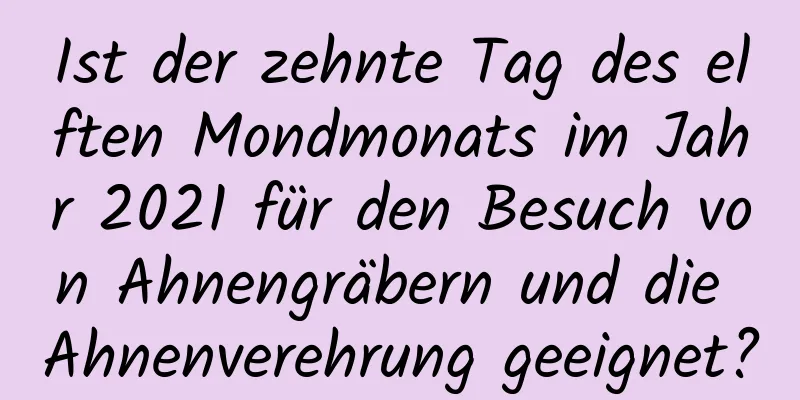 Ist der zehnte Tag des elften Mondmonats im Jahr 2021 für den Besuch von Ahnengräbern und die Ahnenverehrung geeignet?