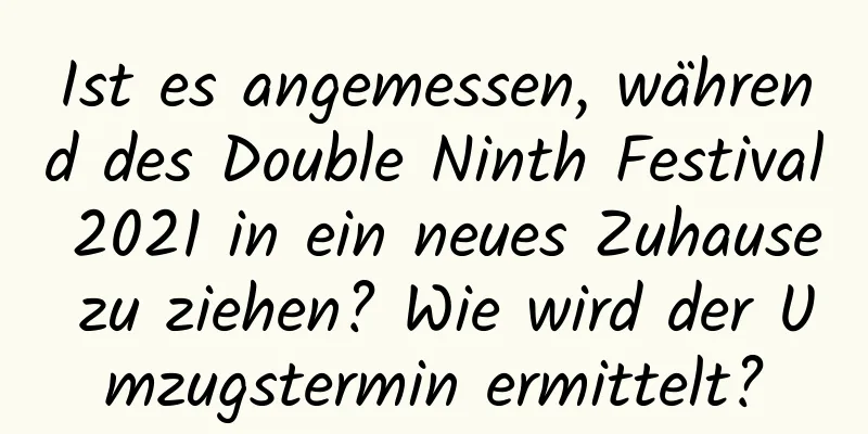 Ist es angemessen, während des Double Ninth Festival 2021 in ein neues Zuhause zu ziehen? Wie wird der Umzugstermin ermittelt?