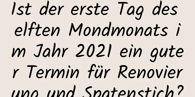 Ist der erste Tag des elften Mondmonats im Jahr 2021 ein guter Termin für Renovierung und Spatenstich?