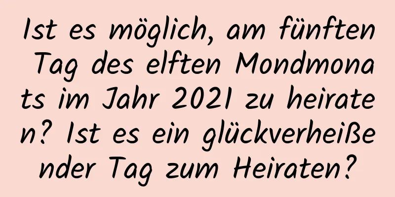 Ist es möglich, am fünften Tag des elften Mondmonats im Jahr 2021 zu heiraten? Ist es ein glückverheißender Tag zum Heiraten?