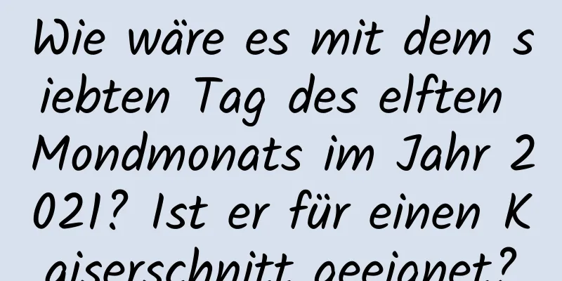 Wie wäre es mit dem siebten Tag des elften Mondmonats im Jahr 2021? Ist er für einen Kaiserschnitt geeignet?