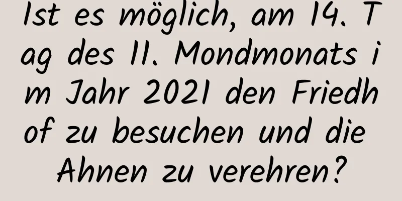 Ist es möglich, am 14. Tag des 11. Mondmonats im Jahr 2021 den Friedhof zu besuchen und die Ahnen zu verehren?