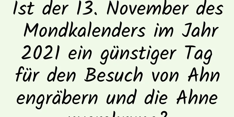 Ist der 13. November des Mondkalenders im Jahr 2021 ein günstiger Tag für den Besuch von Ahnengräbern und die Ahnenverehrung?