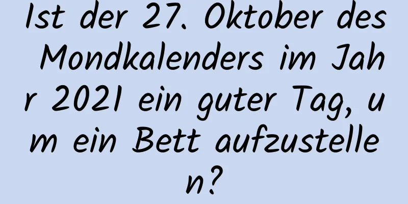 Ist der 27. Oktober des Mondkalenders im Jahr 2021 ein guter Tag, um ein Bett aufzustellen?