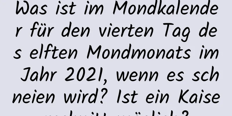 Was ist im Mondkalender für den vierten Tag des elften Mondmonats im Jahr 2021, wenn es schneien wird? Ist ein Kaiserschnitt möglich?