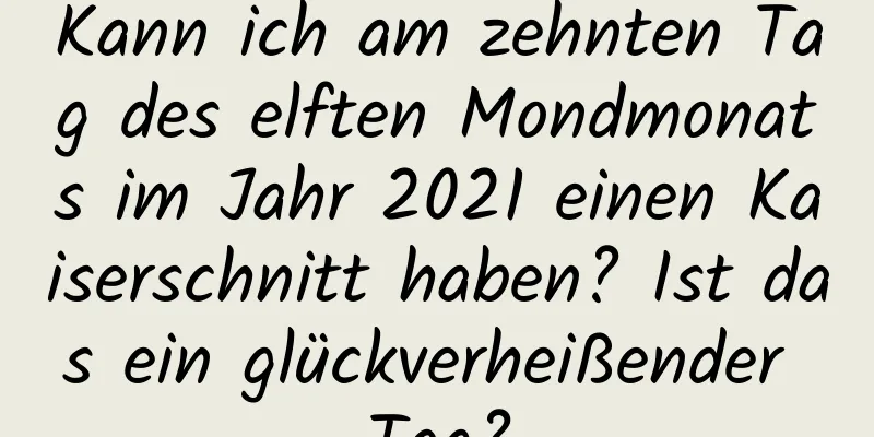 Kann ich am zehnten Tag des elften Mondmonats im Jahr 2021 einen Kaiserschnitt haben? Ist das ein glückverheißender Tag?