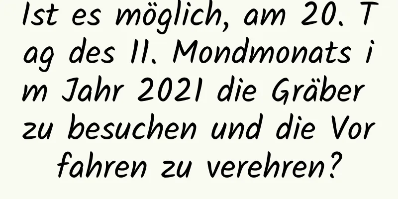 Ist es möglich, am 20. Tag des 11. Mondmonats im Jahr 2021 die Gräber zu besuchen und die Vorfahren zu verehren?